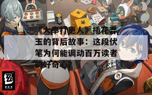 《大奉打更人》插花弄玉的背后故事：这段伏笔为何能调动百万读者的好奇心？