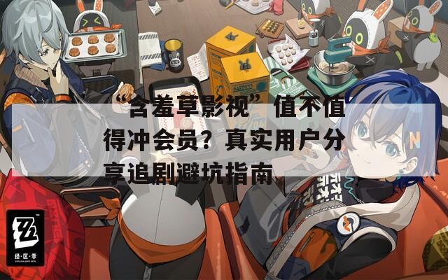 “含羞草影视”值不值得冲会员？真实用户分享追剧避坑指南