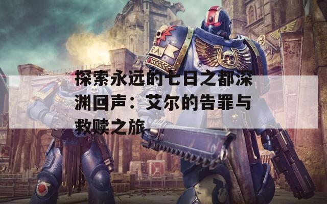 探索永远的七日之都深渊回声：艾尔的告罪与救赎之旅