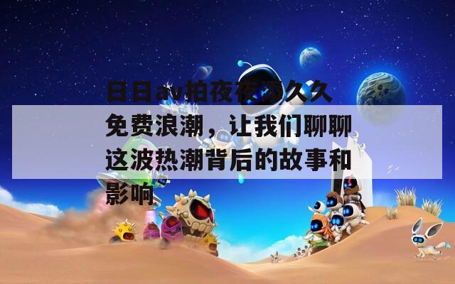 日日av拍夜夜添久久免费浪潮，让我们聊聊这波热潮背后的故事和影响