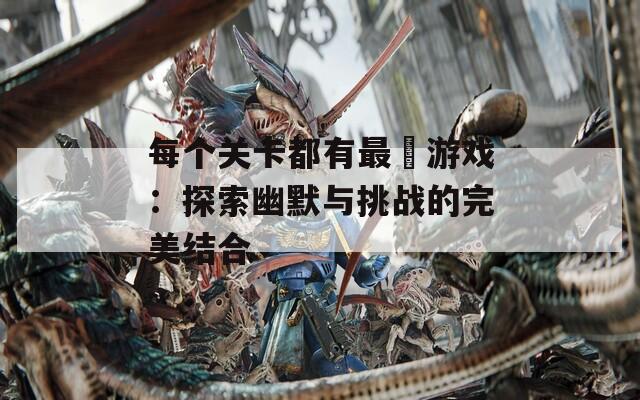 每个关卡都有最囧游戏：探索幽默与挑战的完美结合