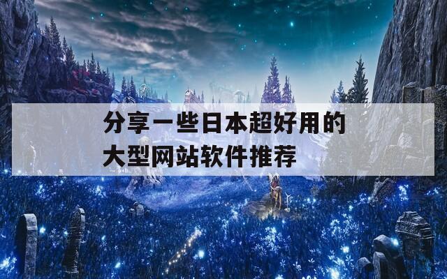 分享一些日本超好用的大型网站软件推荐