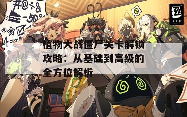 植物大战僵尸关卡解锁攻略：从基础到高级的全方位解析