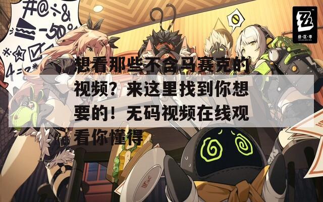 想看那些不含马赛克的视频？来这里找到你想要的！无码视频在线观看你懂得