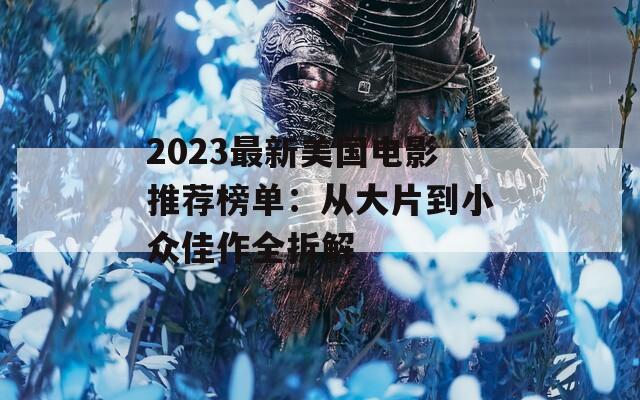 2023最新美国电影推荐榜单：从大片到小众佳作全拆解