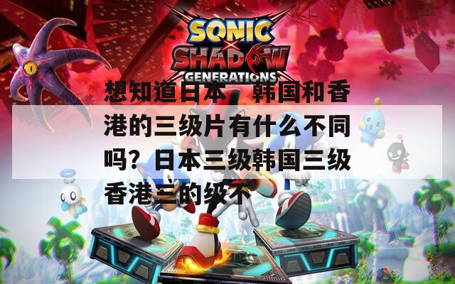 想知道日本、韩国和香港的三级片有什么不同吗？日本三级韩国三级香港三的级不