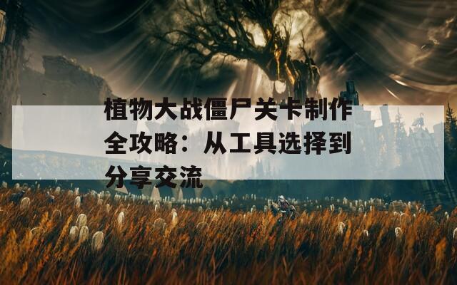 植物大战僵尸关卡制作全攻略：从工具选择到分享交流