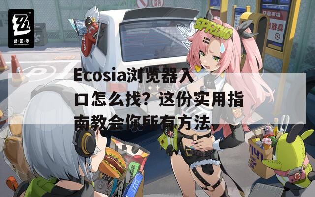 Ecosia浏览器入口怎么找？这份实用指南教会你所有方法