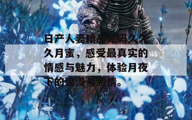 日产人妻精品无码久久久月蜜，感受最真实的情感与魅力，体验月夜下的浪漫与激情。