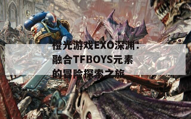 橙光游戏EXO深渊：融合TFBOYS元素的冒险探索之旅