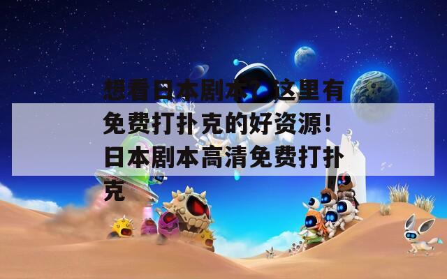想看日本剧本？这里有免费打扑克的好资源！日本剧本高清免费打扑克