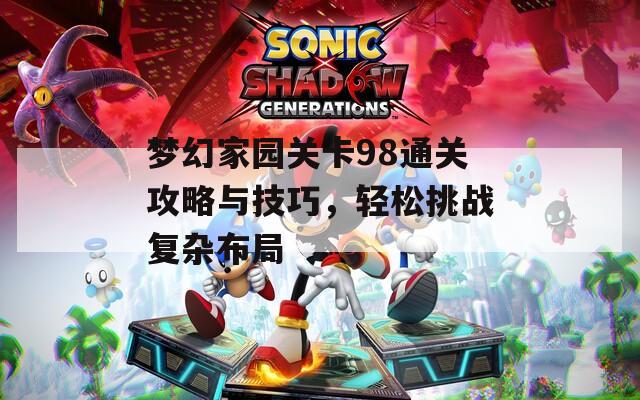 梦幻家园关卡98通关攻略与技巧，轻松挑战复杂布局