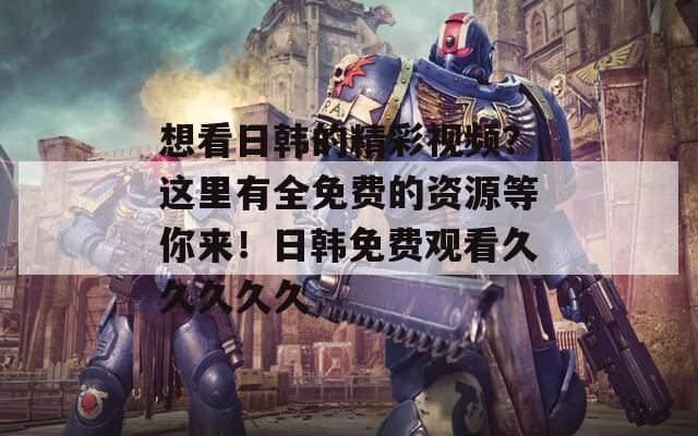 想看日韩的精彩视频？这里有全免费的资源等你来！日韩免费观看久久久久久