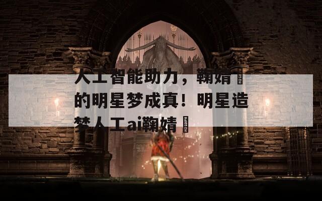 人工智能助力，鞠婧祎的明星梦成真！明星造梦人工ai鞠婧祎
