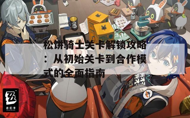 松饼骑士关卡解锁攻略：从初始关卡到合作模式的全面指南