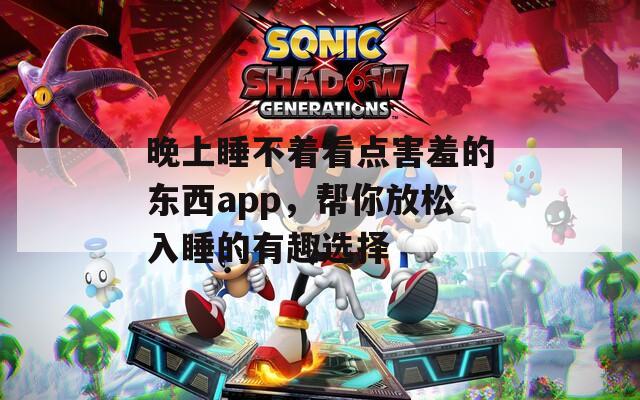 晚上睡不着看点害羞的东西app，帮你放松入睡的有趣选择