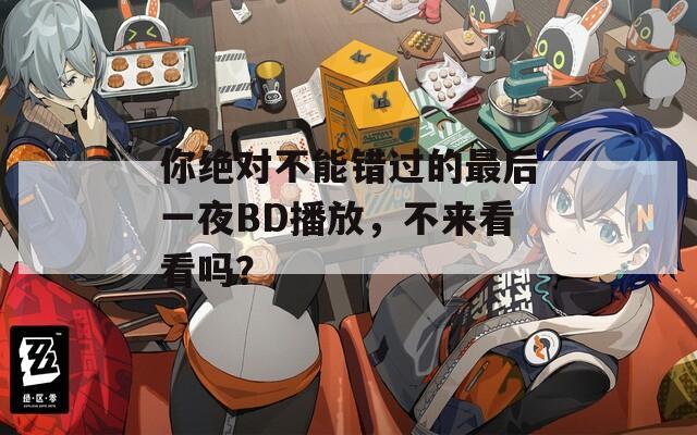 你绝对不能错过的最后一夜BD播放，不来看看吗？