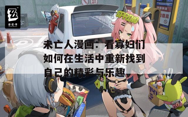 未亡人漫画：看寡妇们如何在生活中重新找到自己的精彩与乐趣