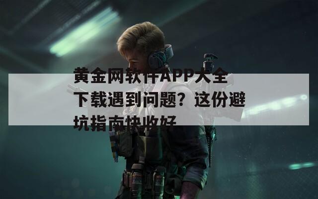 黄金网软件APP大全下载遇到问题？这份避坑指南快收好