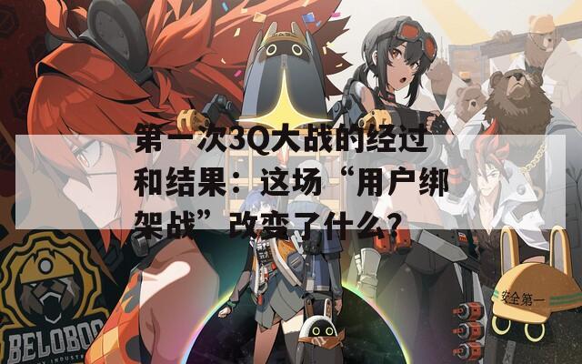 第一次3Q大战的经过和结果：这场“用户绑架战”改变了什么？