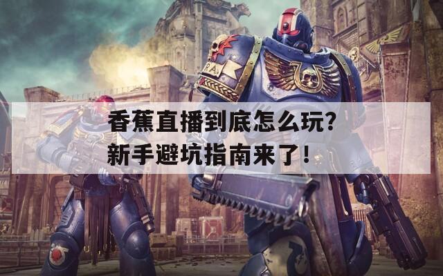 香蕉直播到底怎么玩？新手避坑指南来了！