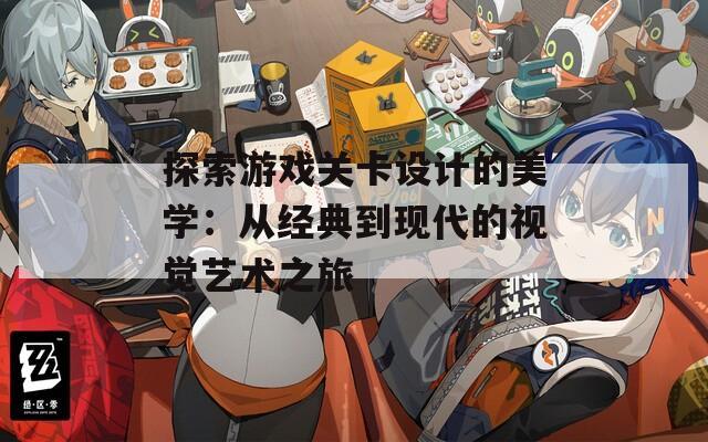 探索游戏关卡设计的美学：从经典到现代的视觉艺术之旅
