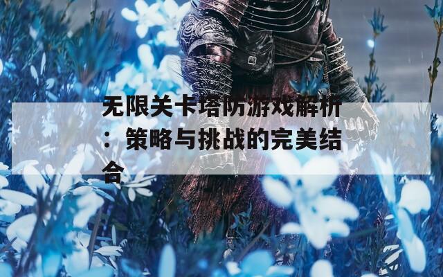 无限关卡塔防游戏解析：策略与挑战的完美结合