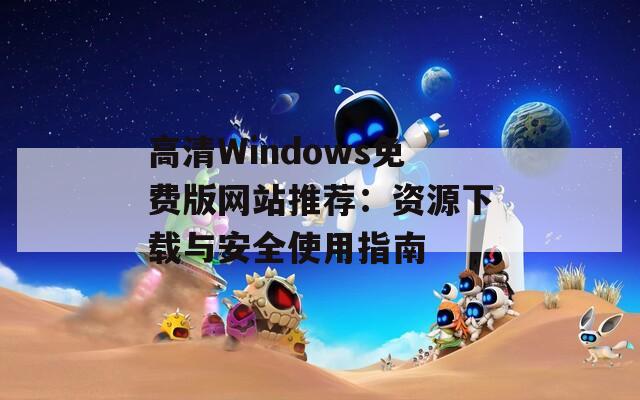 高清Windows免费版网站推荐：资源下载与安全使用指南