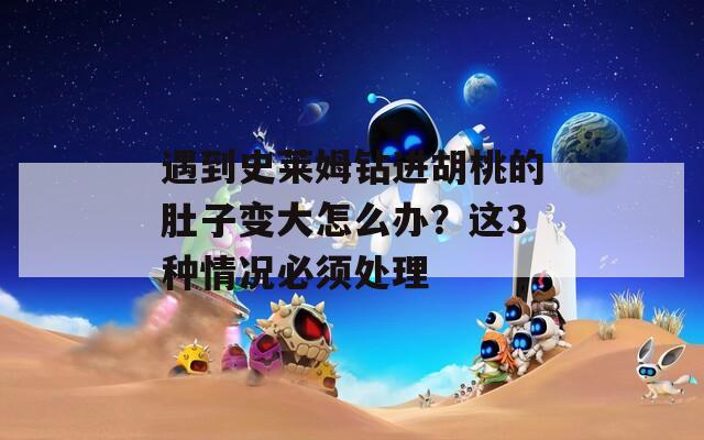 遇到史莱姆钻进胡桃的肚子变大怎么办？这3种情况必须处理