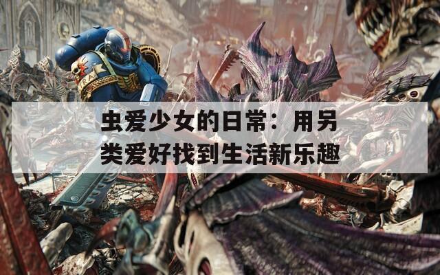 虫爱少女的日常：用另类爱好找到生活新乐趣