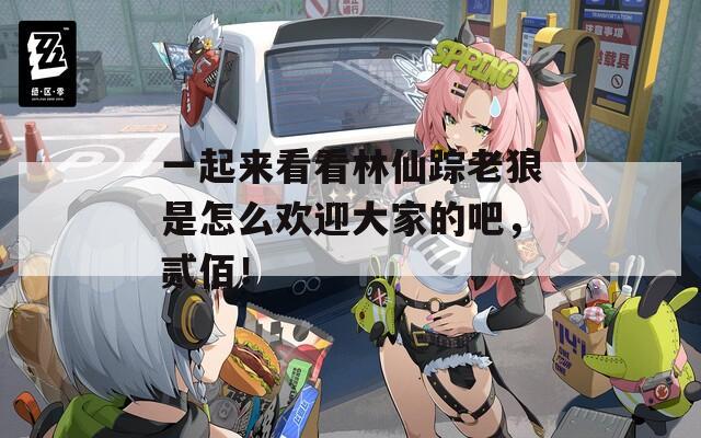 一起来看看林仙踪老狼是怎么欢迎大家的吧，贰佰！