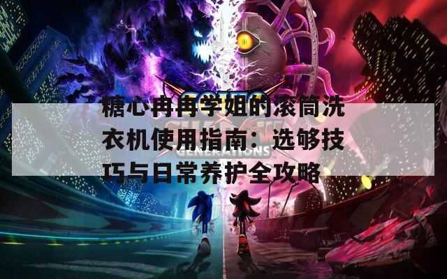 糖心冉冉学姐的滚筒洗衣机使用指南：选够技巧与日常养护全攻略