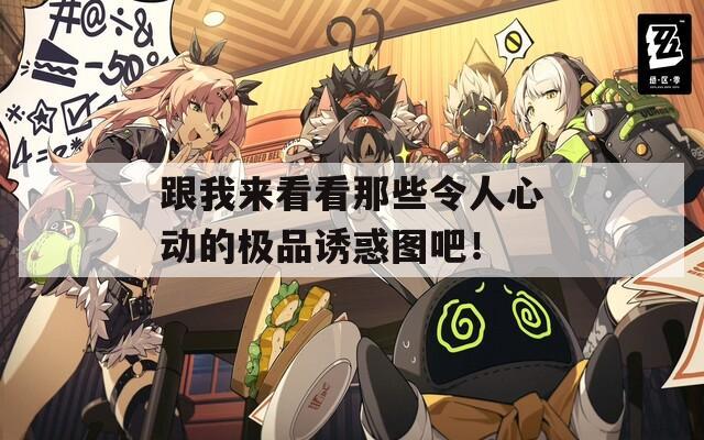 跟我来看看那些令人心动的极品诱惑图吧！