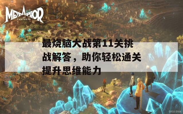 最烧脑大战第11关挑战解答，助你轻松通关提升思维能力