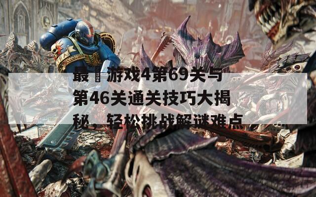 最囧游戏4第69关与第46关通关技巧大揭秘，轻松挑战解谜难点