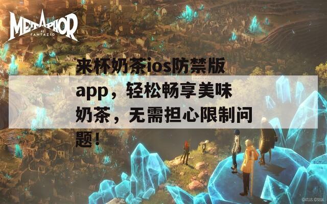 来杯奶茶ios防禁版app，轻松畅享美味奶茶，无需担心限制问题！