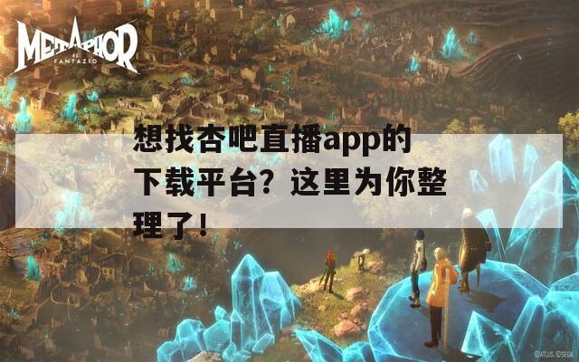 想找杏吧直播app的下载平台？这里为你整理了！