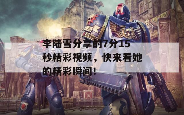 李陆雪分享的7分15秒精彩视频，快来看她的精彩瞬间！