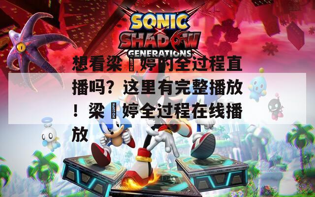 想看梁婖婷的全过程直播吗？这里有完整播放！梁婖婷全过程在线播放