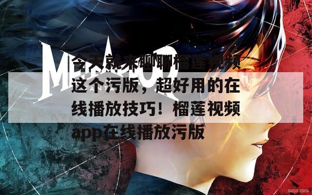 今天就来聊聊榴莲视频这个污版，超好用的在线播放技巧！榴莲视频app在线播放污版