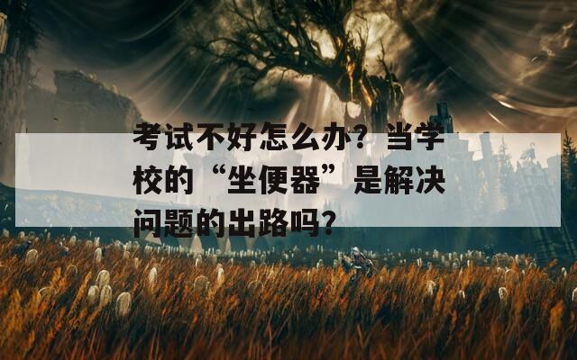 考试不好怎么办？当学校的“坐便器”是解决问题的出路吗？