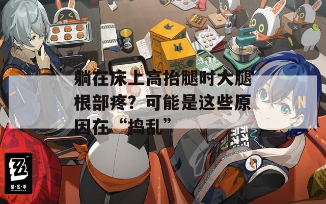 躺在床上高抬腿时大腿根部疼？可能是这些原因在“捣乱”