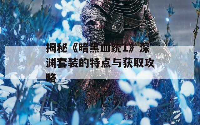 揭秘《暗黑血统1》深渊套装的特点与获取攻略
