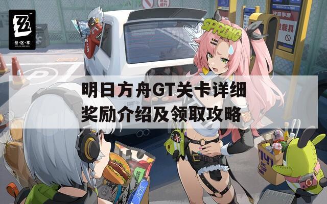 明日方舟GT关卡详细奖励介绍及领取攻略