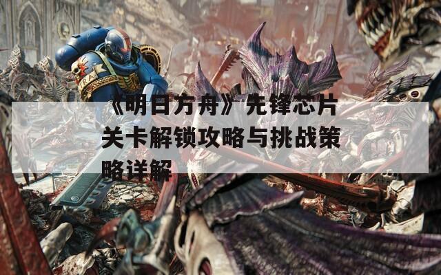 《明日方舟》先锋芯片关卡解锁攻略与挑战策略详解