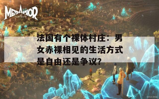 法国有个裸体村庄：男女赤裸相见的生活方式是自由还是争议？