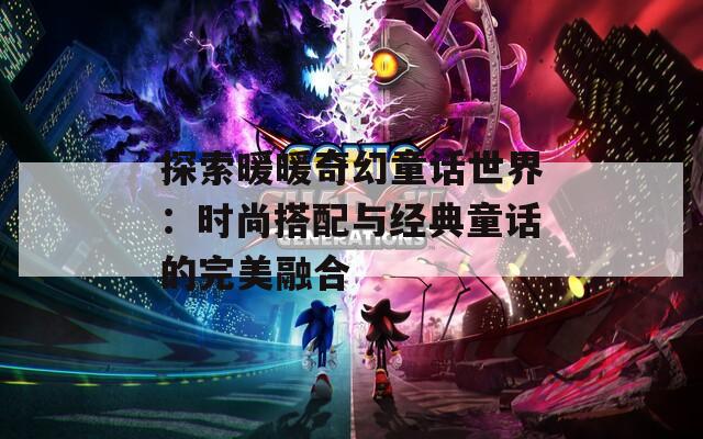 探索暖暖奇幻童话世界：时尚搭配与经典童话的完美融合