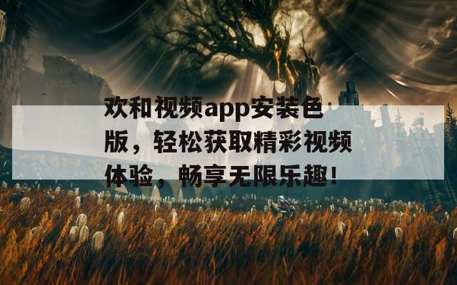欢和视频app安装色版，轻松获取精彩视频体验，畅享无限乐趣！