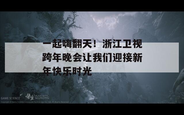 一起嗨翻天！浙江卫视跨年晚会让我们迎接新年快乐时光