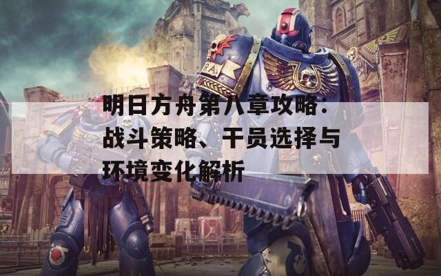 明日方舟第八章攻略：战斗策略、干员选择与环境变化解析